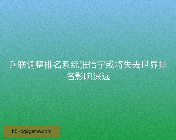 乒联调整排名系统张怡宁或将失去世界排名影响深远