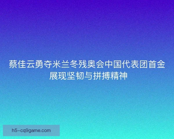 蔡佳云勇夺米兰冬残奥会中国代表团首金 展现坚韧与拼搏精神