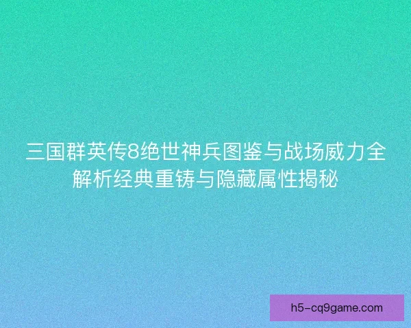 三国群英传8绝世神兵图鉴与战场威力全解析经典重铸与隐藏属性揭秘