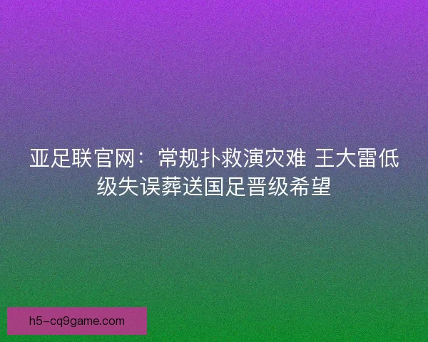 亚足联官网：常规扑救演灾难 王大雷低级失误葬送国足晋级希望