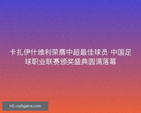 卡扎伊什维利荣膺中超最佳球员 中国足球职业联赛颁奖盛典圆满落幕